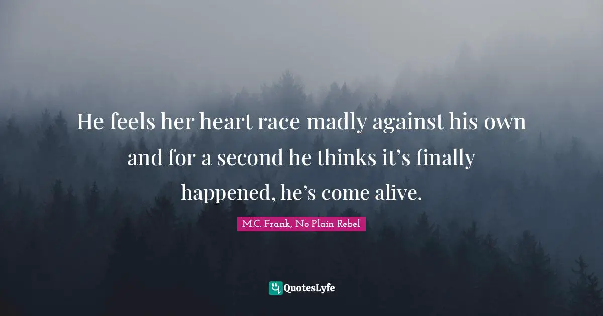 He feels her heart race madly against his own and for a second he thinks it’s finally happened, he’s come alive.