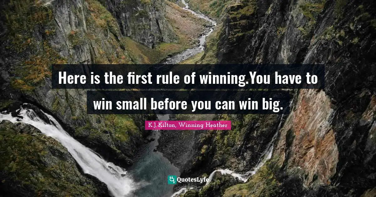 Here is the first rule of winning.You have to win small before you can win big.