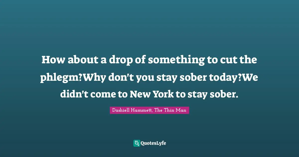 How about a drop of something to cut the phlegm?Why don't you stay sober today?We didn't come to New York to stay sober.