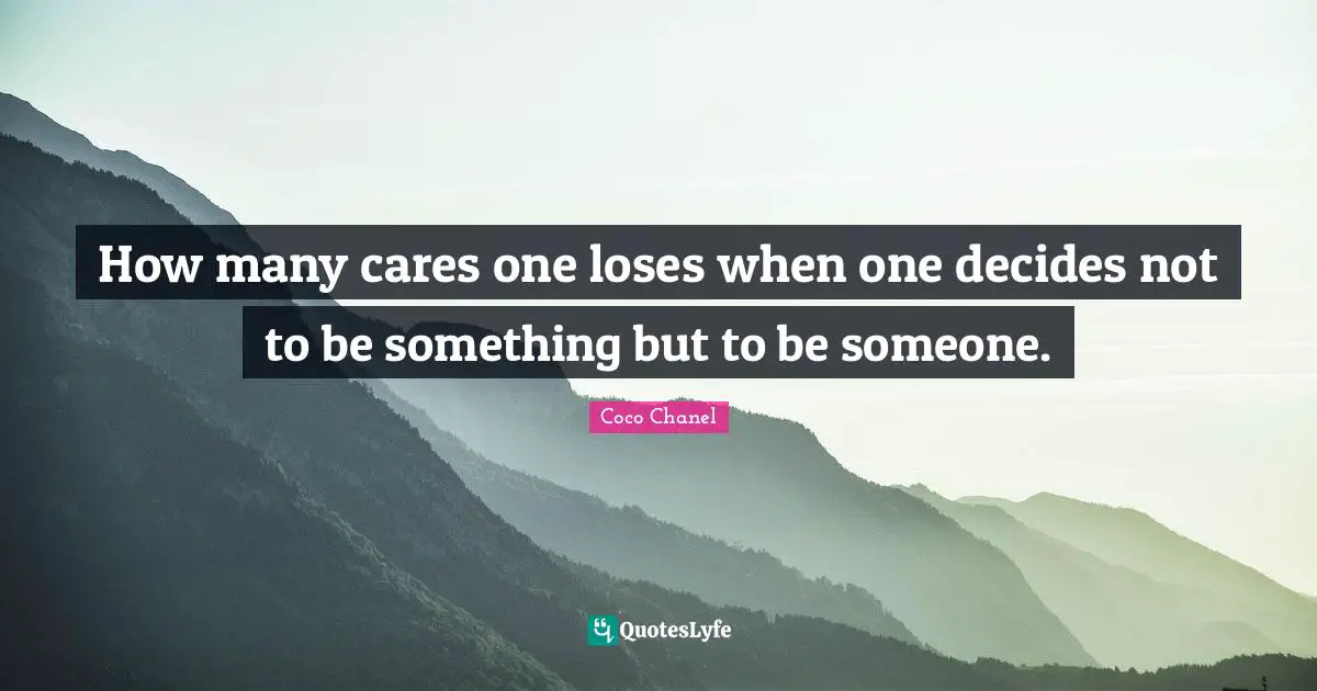 How many cares one loses when one decides not to be something but to be someone.