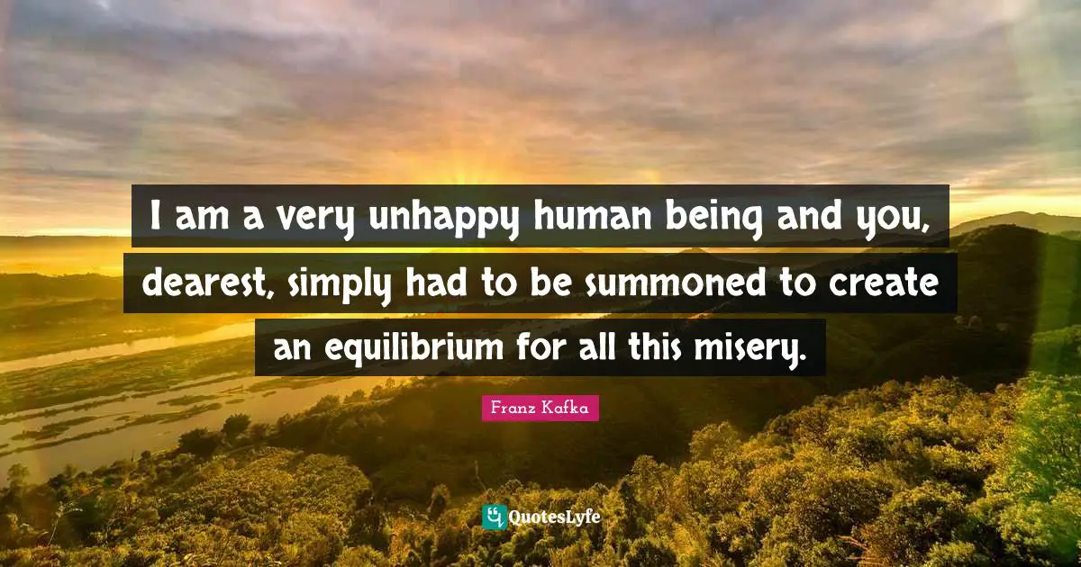 I am a very unhappy human being and you, dearest, simply had to be summoned to create an equilibrium for all this misery.