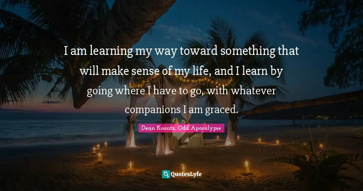 I am learning my way toward something that will make sense of my life, and I learn by going where I have to go, with whatever companions I am graced.