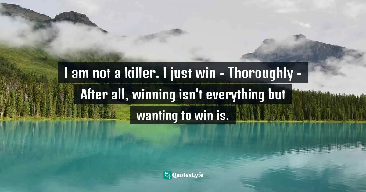 I am not a killer. I just win - Thoroughly - After all, winning isn't everything but wanting to win is.