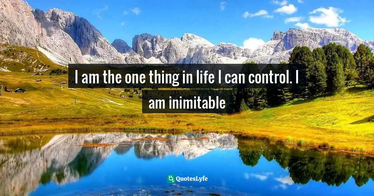 I am the one thing in life I can control. I am inimitable