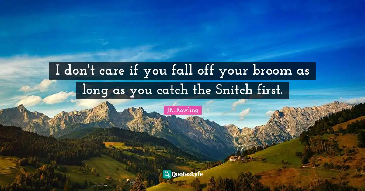 I don't care if you fall off your broom as long as you catch the Snitch first.