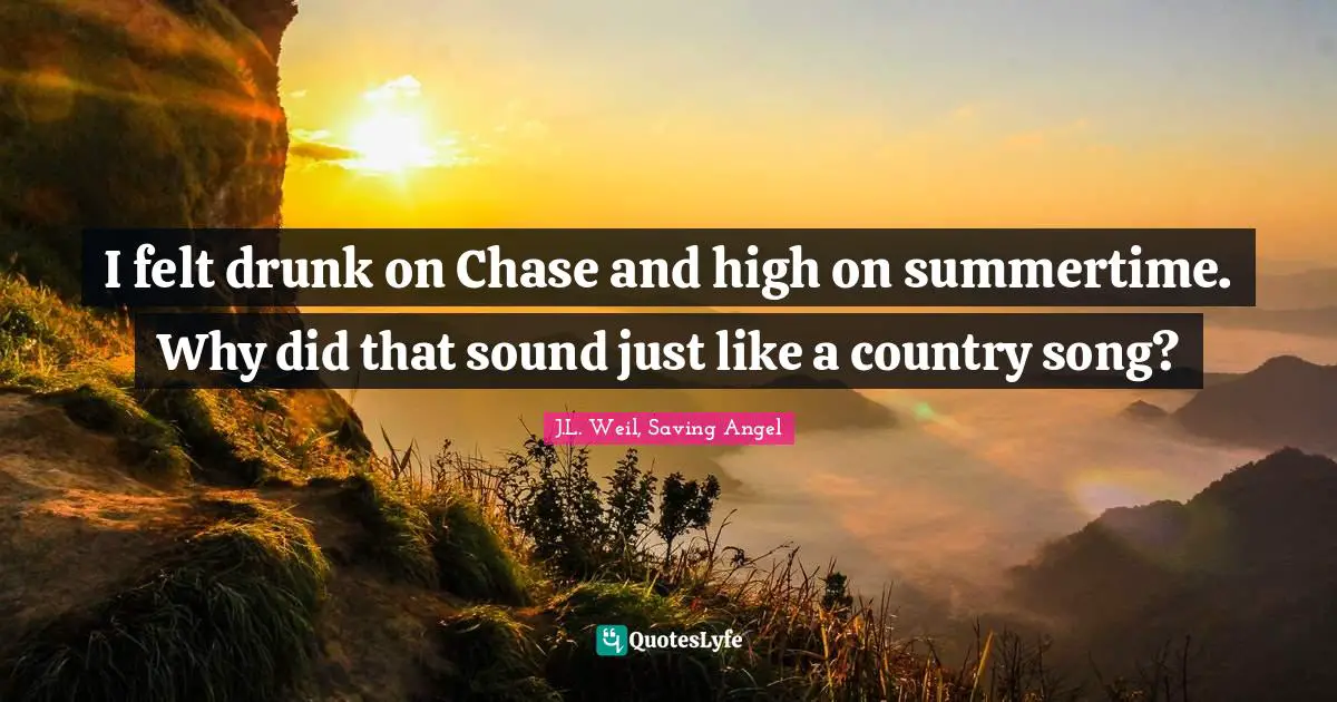 I felt drunk on Chase and high on summertime. Why did that sound just like a country song?