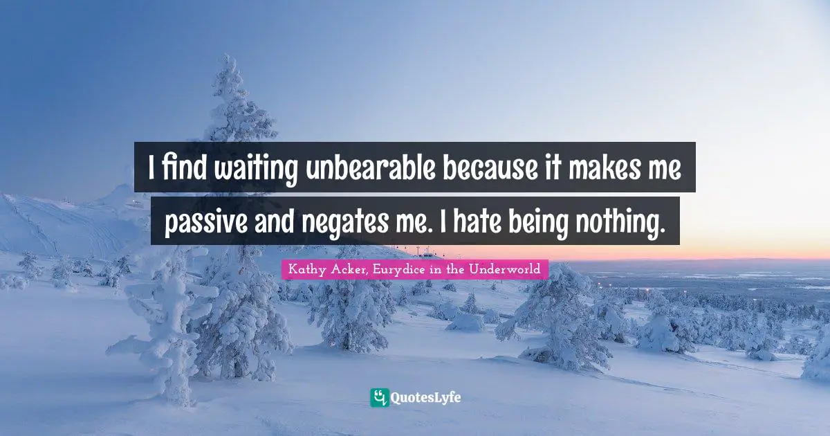 Kathy Acker Quotes: "I find waiting unbearable because it makes me passive and negates me. I hate being nothing."