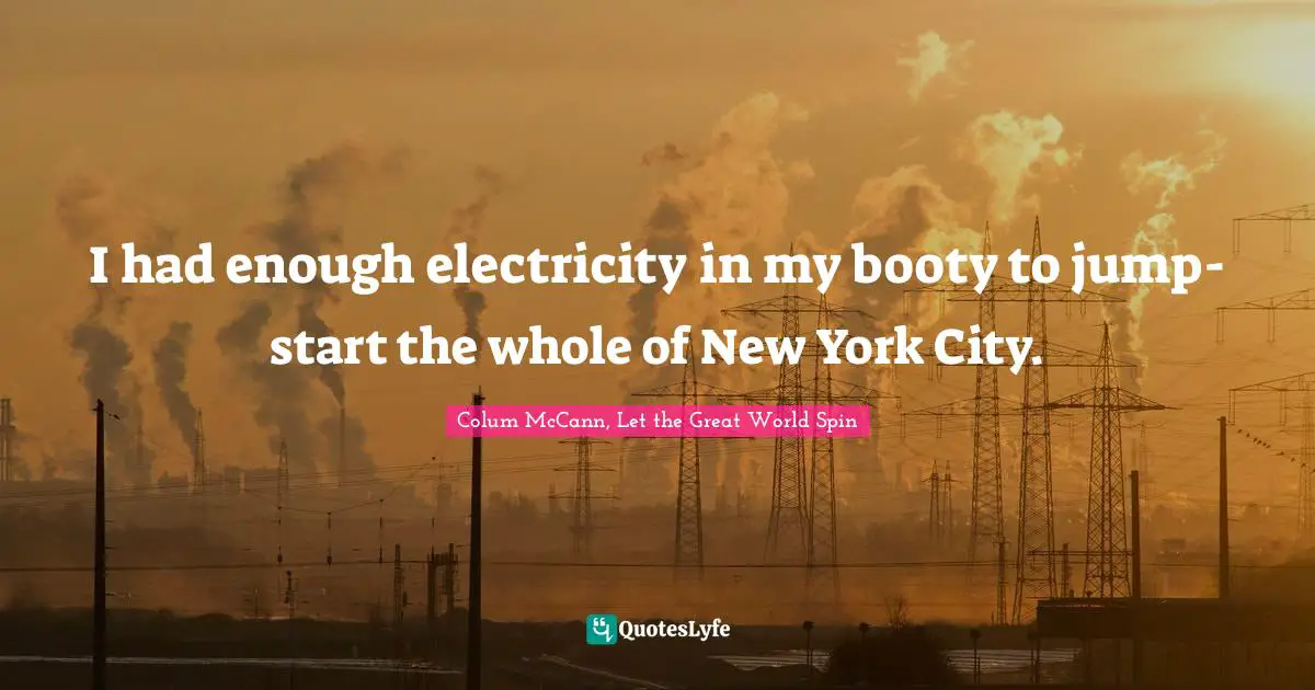 I had enough electricity in my booty to jump-start the whole of New York City.