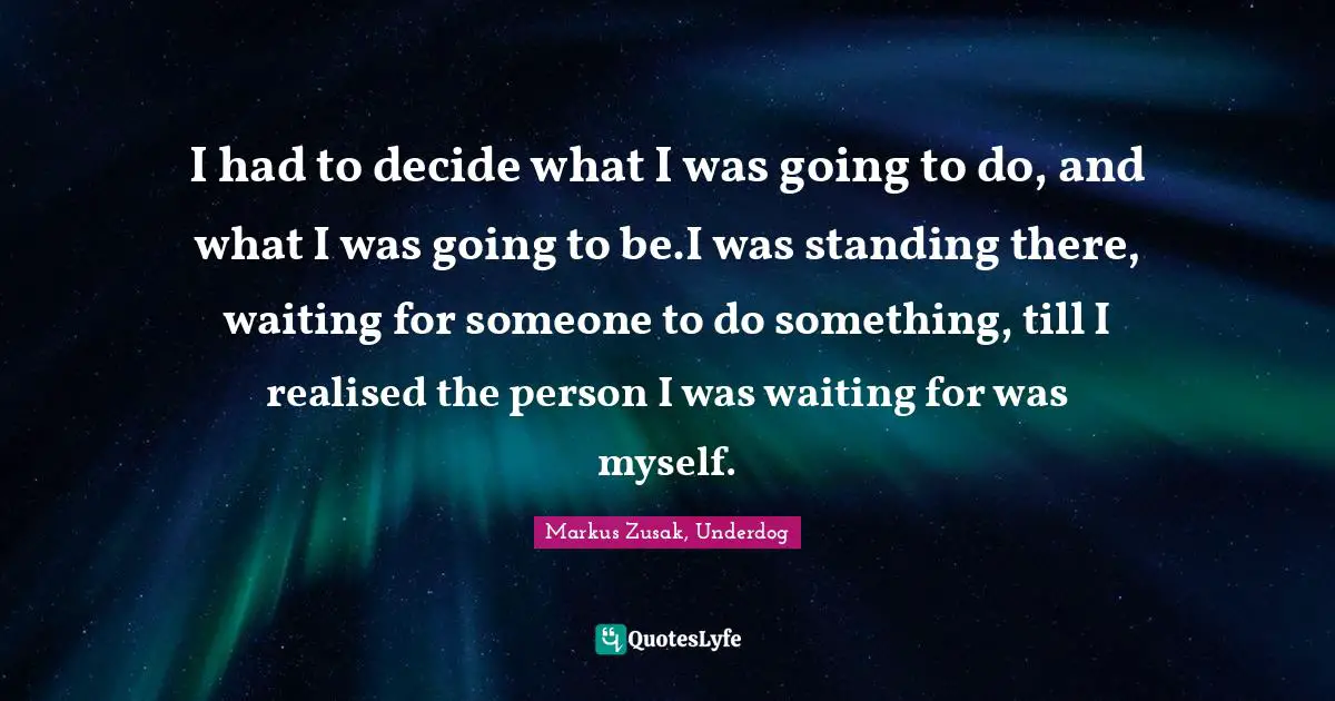 I had to decide what I was going to do, and what I was going to be.I was standing there, waiting for someone to do something, till I realised the person I was waiting for was myself.