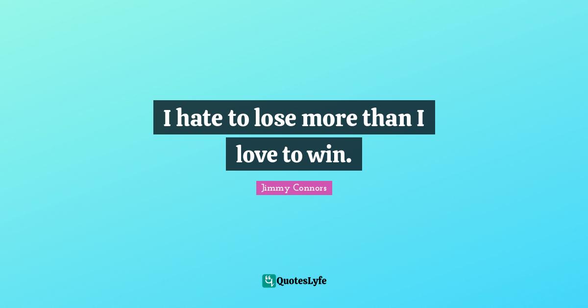 I hate to lose more than I love to win.