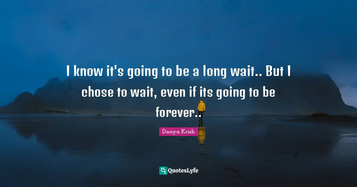 I know it's going to be a long wait.. But I chose to wait, even if its going to be forever..