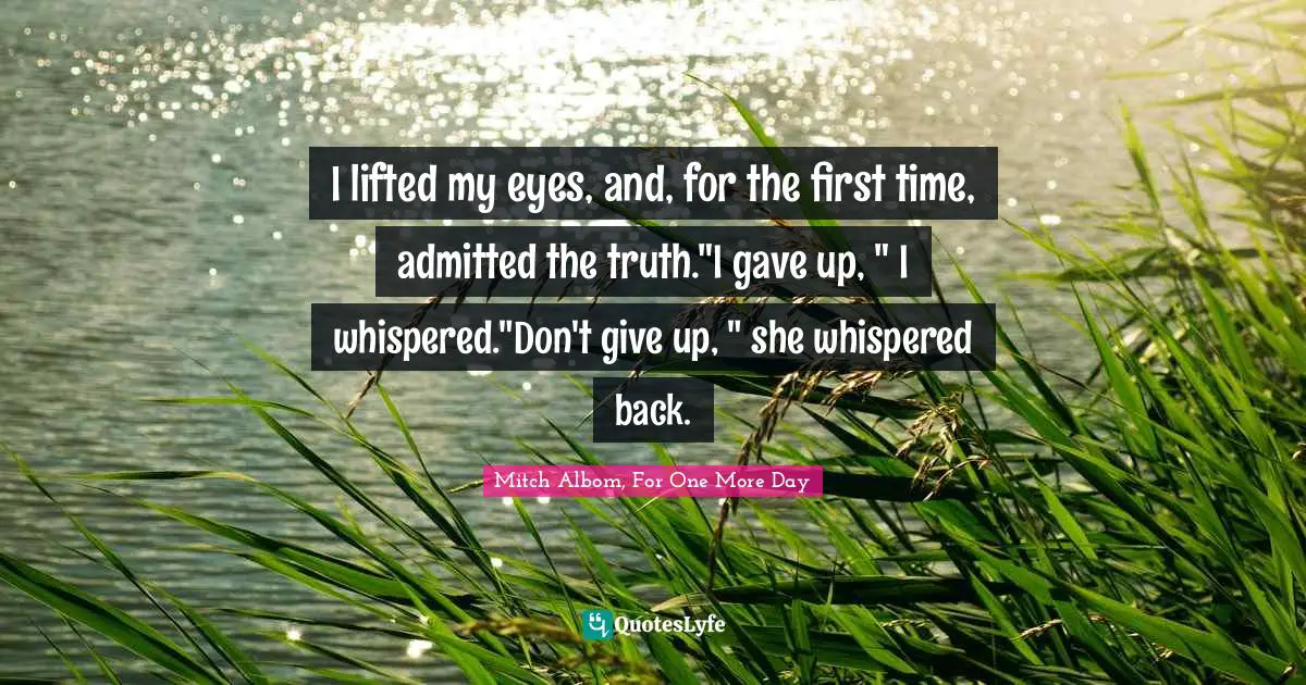 I lifted my eyes, and, for the first time, admitted the truth."I gave up, " I whispered."Don't give up, " she whispered back.
