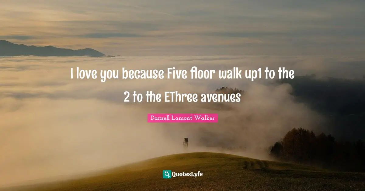 Darnell Lamont Walker Quotes: "I love you because Five floor walk up1 to the 2 to the EThree avenues"