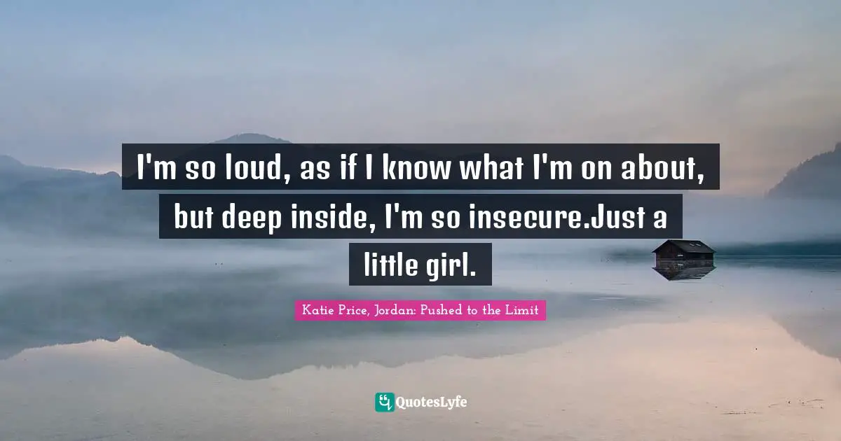 Katie Price Quotes: "I'm so loud, as if I know what I'm on about, but deep inside, I'm so insecure.Just a little girl."