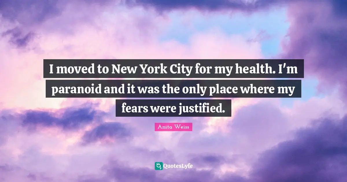 I moved to New York City for my health. I'm paranoid and it was the only place where my fears were justified.