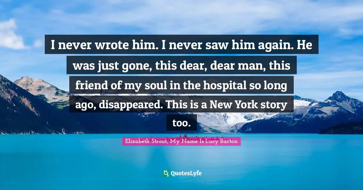 I never wrote him. I never saw him again. He was just gone, this dear, dear man, this friend of my soul in the hospital so long ago, disappeared. This is a New York story too.