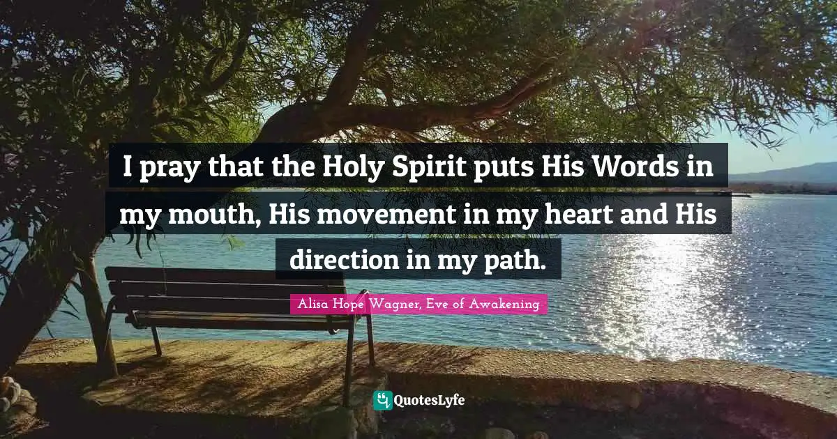 Alisa Hope Wagner Quotes: "I pray that the Holy Spirit puts His Words in my mouth, His movement in my heart and His direction in my path."