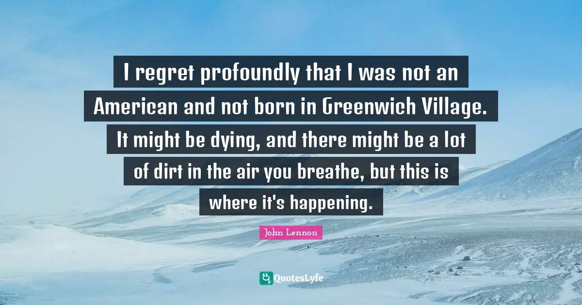 I regret profoundly that I was not an American and not born in Greenwich Village. It might be dying, and there might be a lot of dirt in the air you breathe, but this is where it's happening.
