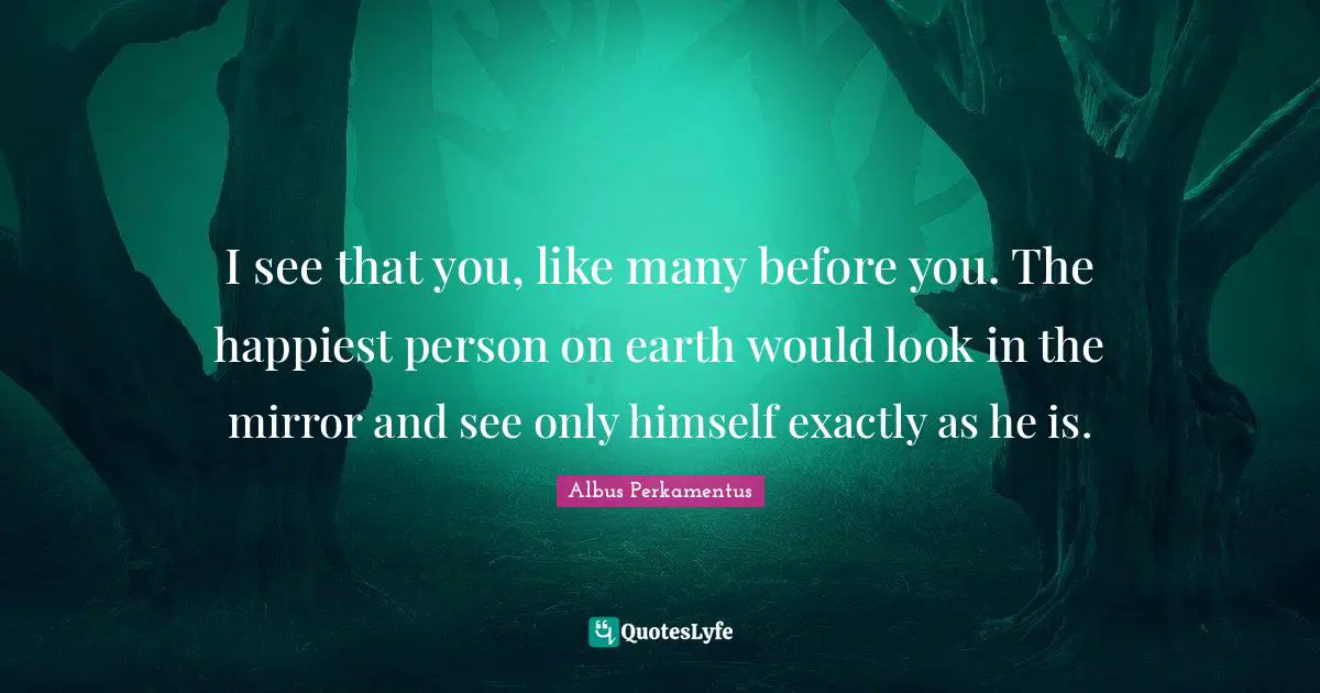 I see that you, like many before you. The happiest person on earth would look in the mirror and see only himself exactly as he is.