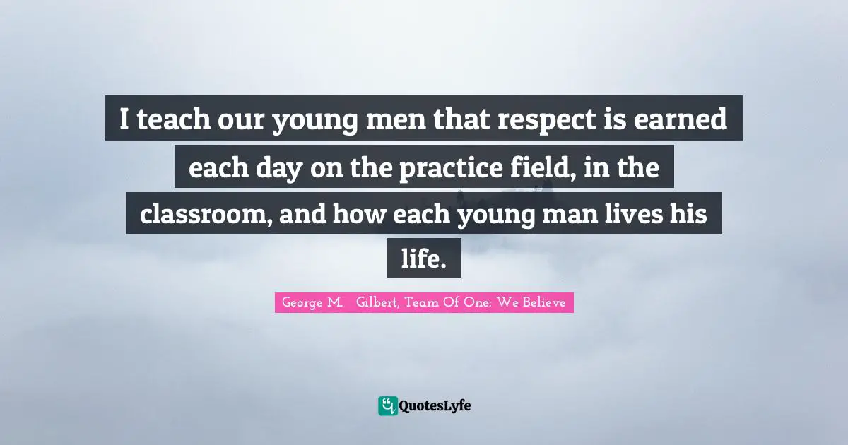Team Direction Quotes: "I teach our young men that respect is earned each day on the practice field, in the classroom, and how each young man lives his life."