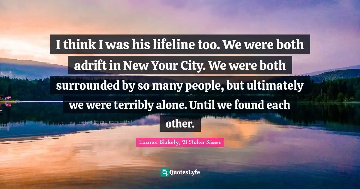 I think I was his lifeline too. We were both adrift in New Your City. We were both surrounded by so many people, but ultimately we were terribly alone. Until we found each other.