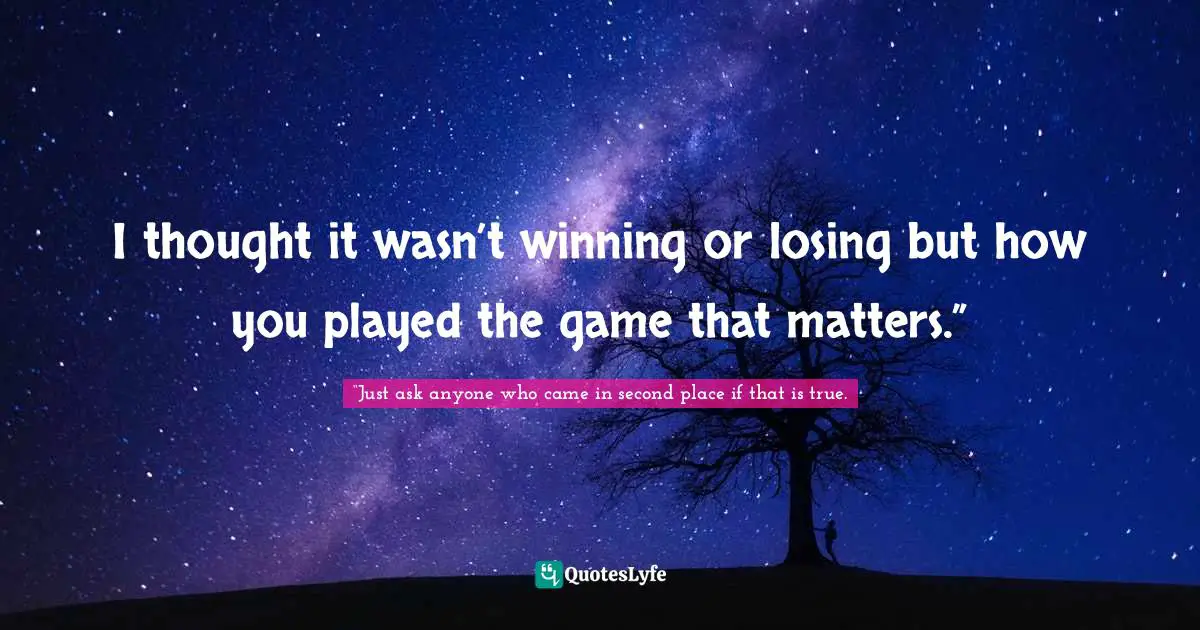 I thought it wasn’t winning or losing but how you played the game that matters.”