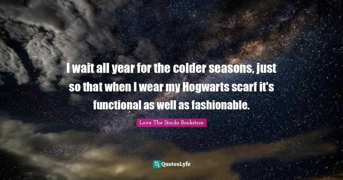 Love The Stacks Bookstore Quotes: "I wait all year for the colder seasons, just so that when I wear my Hogwarts scarf it's functional as well as fashionable."