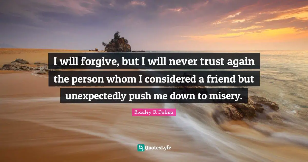 I will forgive, but I will never trust again the person whom I considered a friend but unexpectedly push me down to misery.