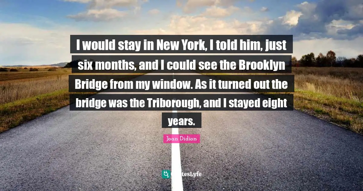 I would stay in New York, I told him, just six months, and I could see the Brooklyn Bridge from my window. As it turned out the bridge was the Triborough, and I stayed eight years.