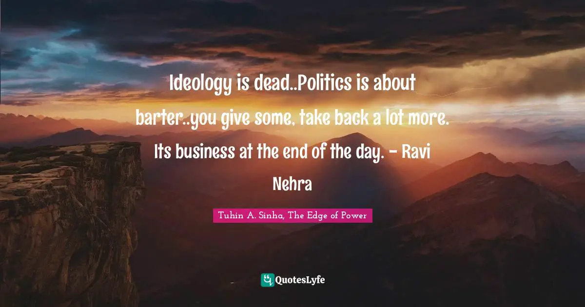 Ideology is dead..Politics is about barter..you give some, take back a lot more. Its business at the end of the day. - Ravi Nehra