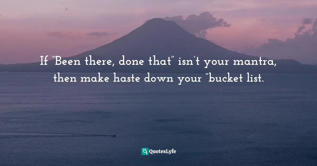 Gina Greenlee, Postcards And Pearls:Life Lessons From Solo Moments In New York Quotes: "If “Been there, done that” isn’t your mantra, then make haste down your “bucket list."