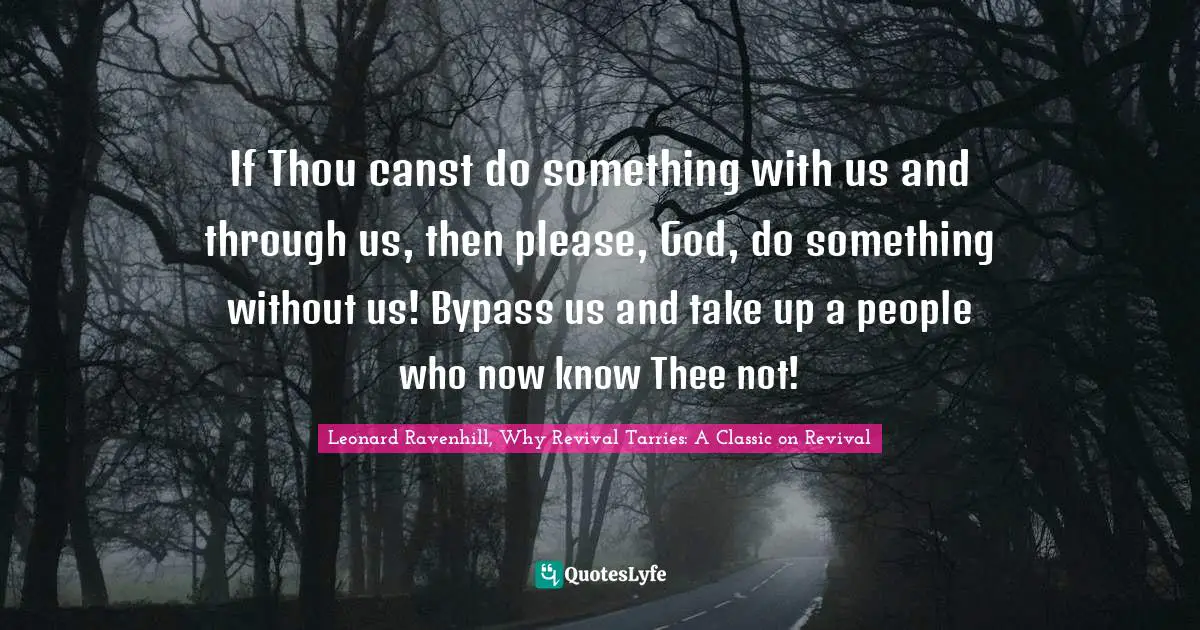 If Thou canst do something with us and through us, then please, God, do something without us! Bypass us and take up a people who now know Thee not!