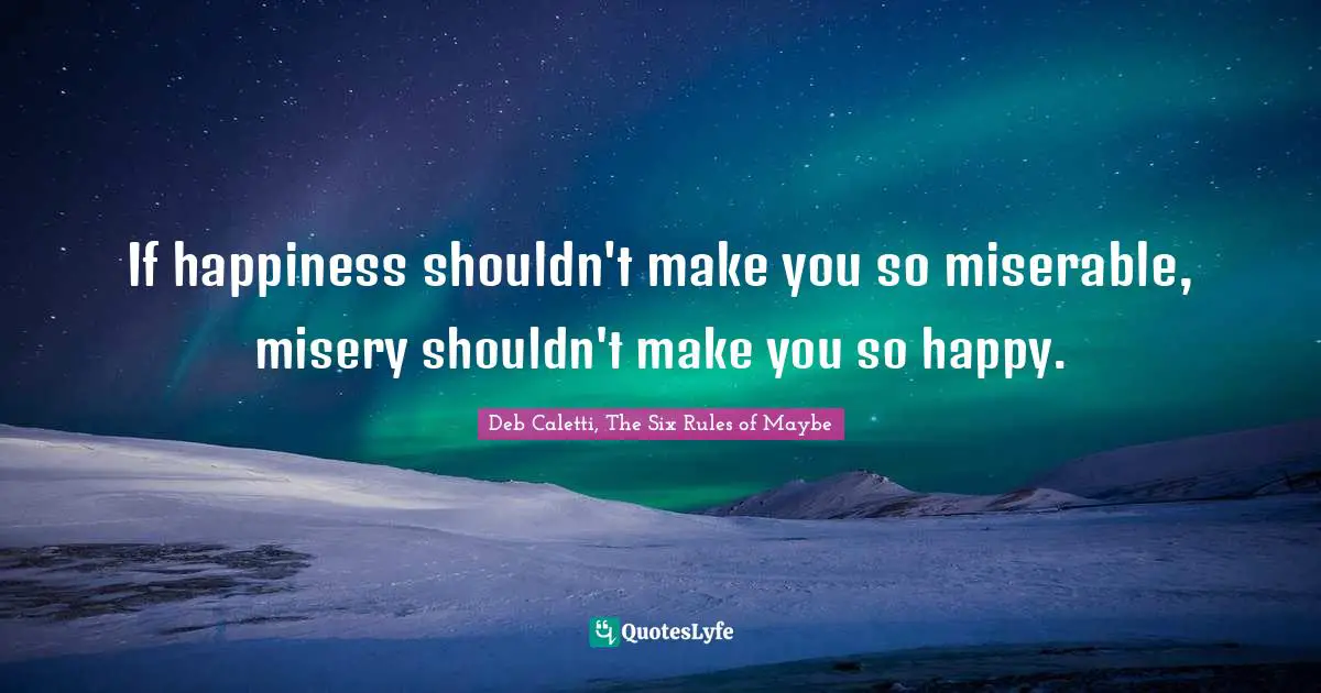 If happiness shouldn't make you so miserable, misery shouldn't make you so happy.