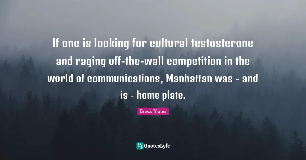 Brock Yates Quotes: "If one is looking for cultural testosterone and raging off-the-wall competition in the world of communications, Manhattan was - and is - home plate."