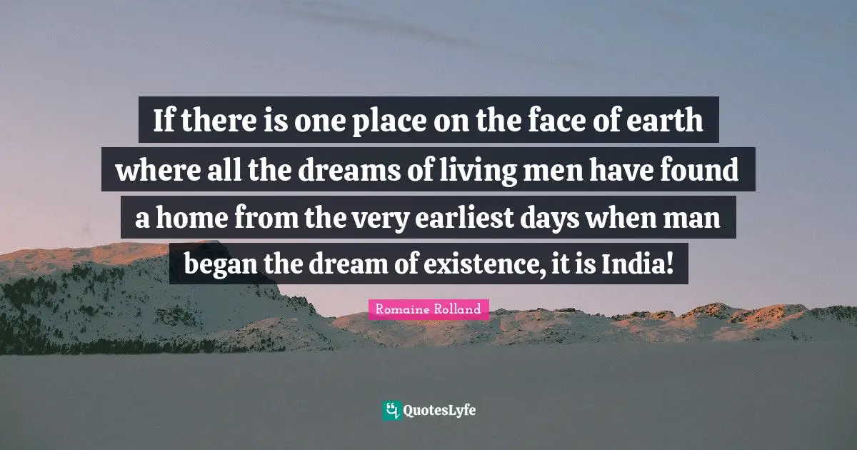 If there is one place on the face of earth where all the dreams of living men have found a home from the very earliest days when man began the dream of existence, it is India!