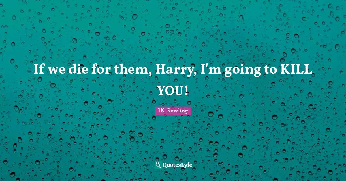 If we die for them, Harry, I'm going to KILL YOU!