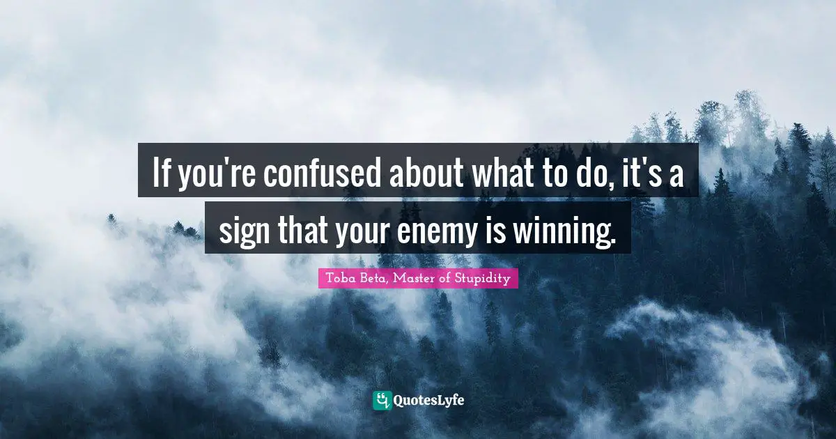 If you're confused about what to do, it's a sign that your enemy is winning.