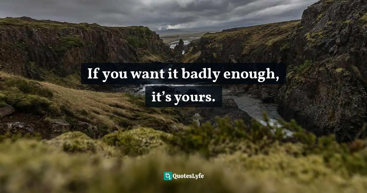 If you want it badly enough, it’s yours.