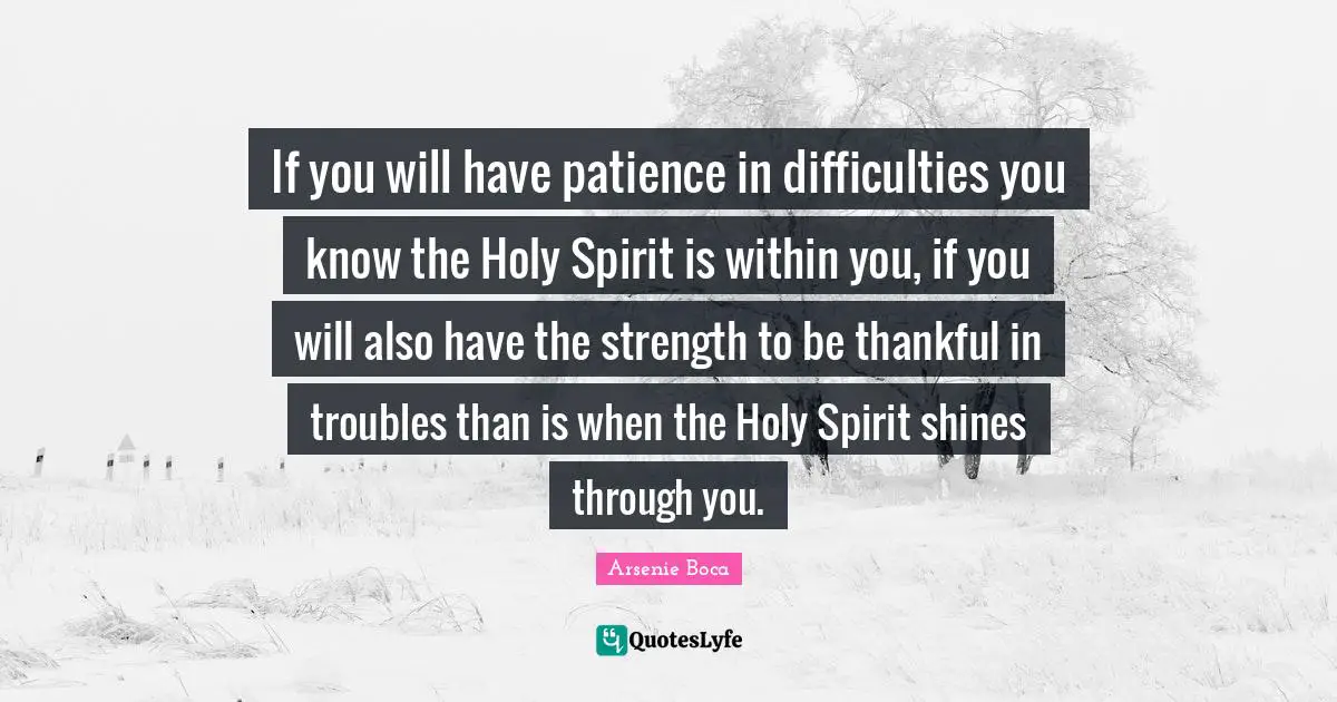 If you will have patience in difficulties you know the Holy Spirit is within you, if you will also have the strength to be thankful in troubles than is when the Holy Spirit shines through you.