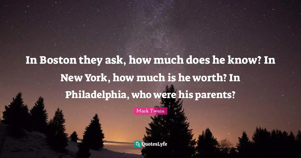 In Boston they ask, how much does he know? In New York, how much is he worth? In Philadelphia, who were his parents?