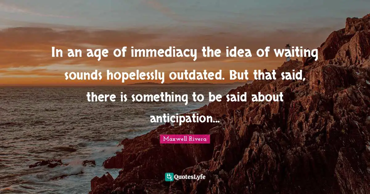 In an age of immediacy the idea of waiting sounds hopelessly outdated. But that said, there is something to be said about anticipation...