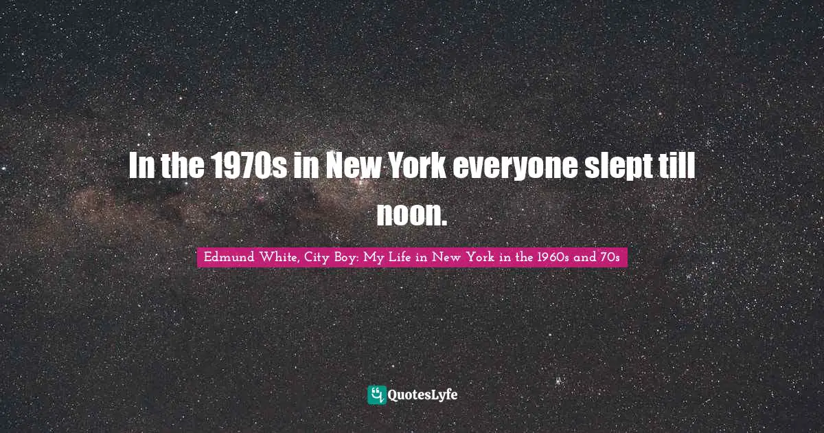 Edmund White Quotes: "In the 1970s in New York everyone slept till noon."