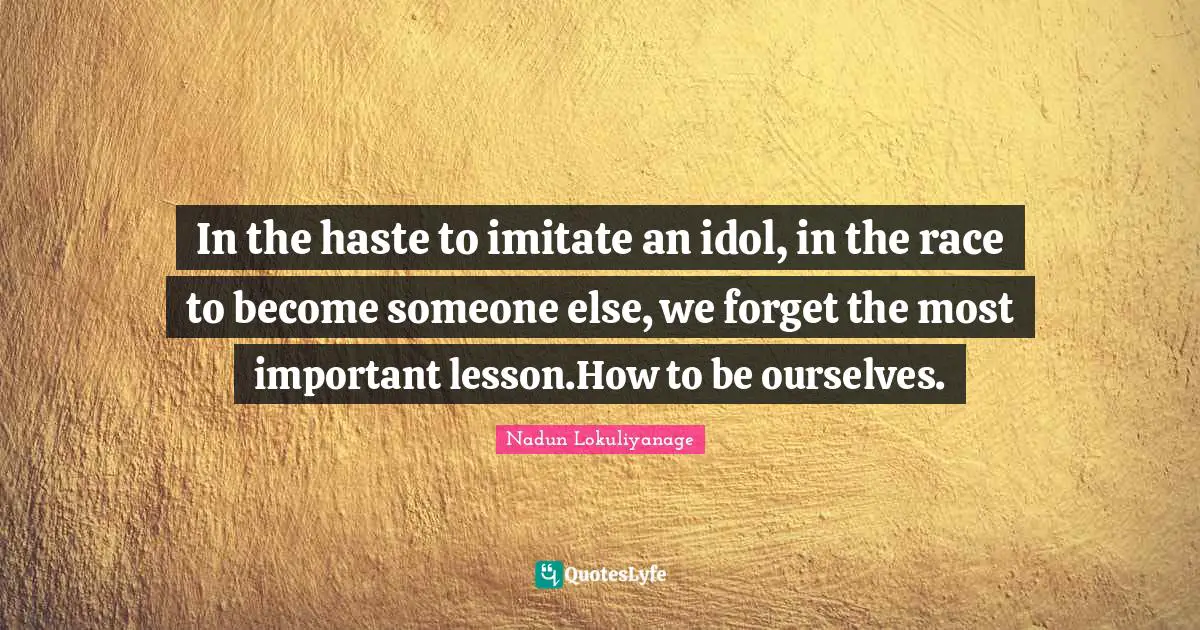 In the haste to imitate an idol, in the race to become someone else, we forget the most important lesson.How to be ourselves.