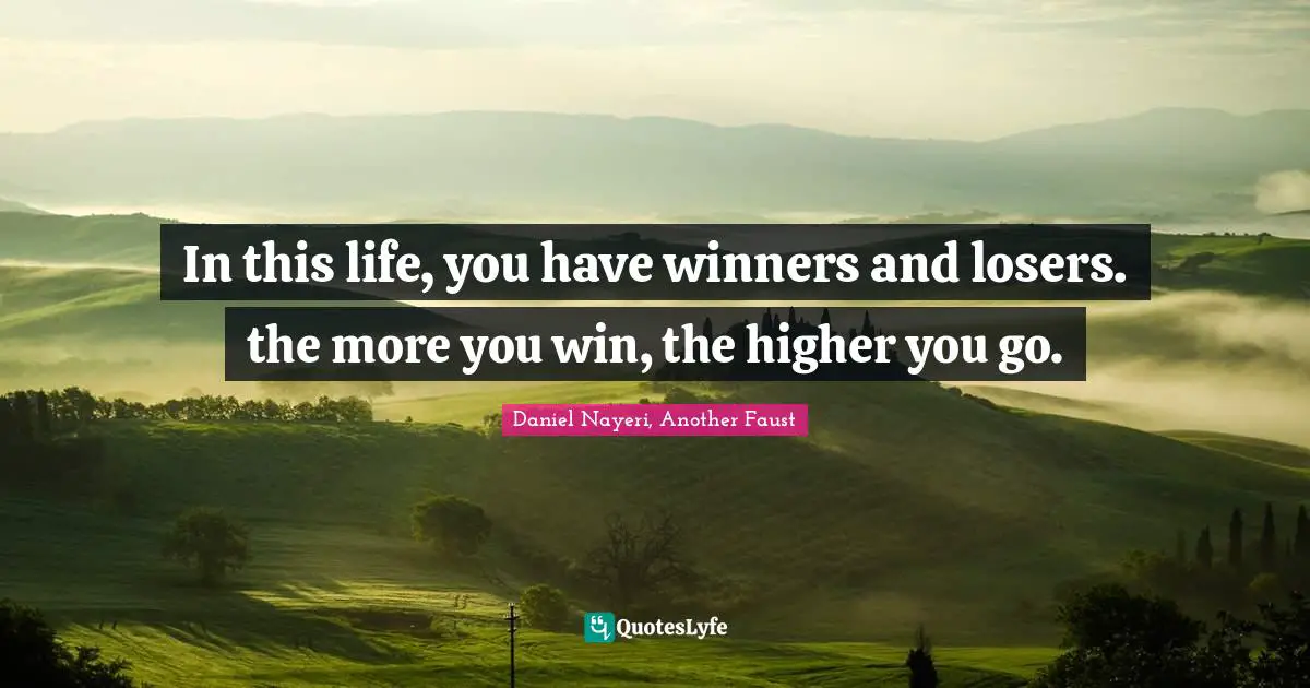 In this life, you have winners and losers. the more you win, the higher you go.