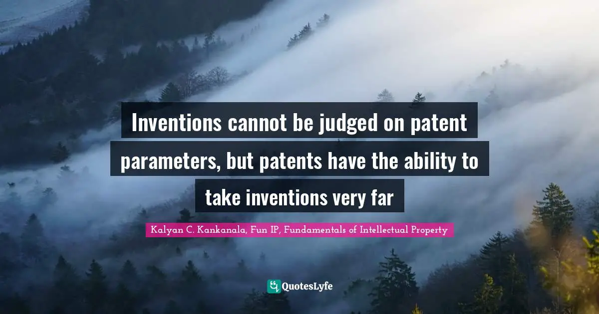 Kalyan C. Kankanala, Fun IP, Fundamentals Of Intellectual Property Quotes: "Inventions cannot be judged on patent parameters, but patents have the ability to take inventions very far"