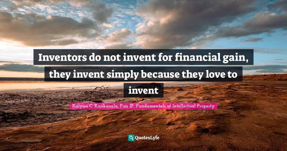 Kalyan C. Kankanala, Fun IP, Fundamentals Of Intellectual Property Quotes: "Inventors do not invent for financial gain, they invent simply because they love to invent"