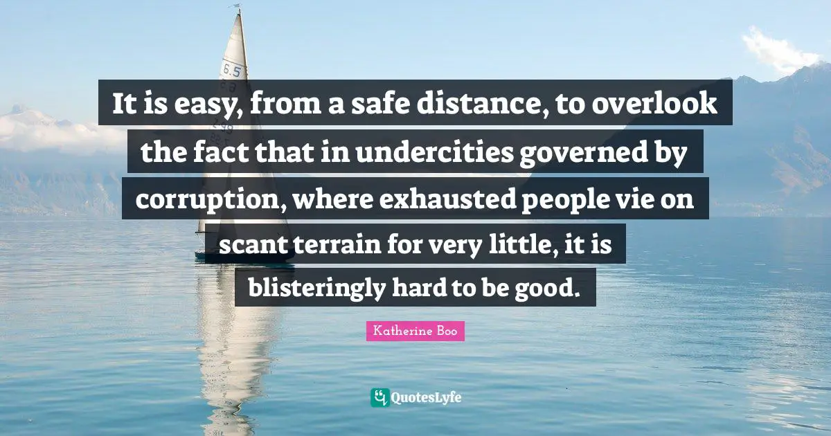 It is easy, from a safe distance, to overlook the fact that in undercities governed by corruption, where exhausted people vie on scant terrain for very little, it is blisteringly hard to be good.