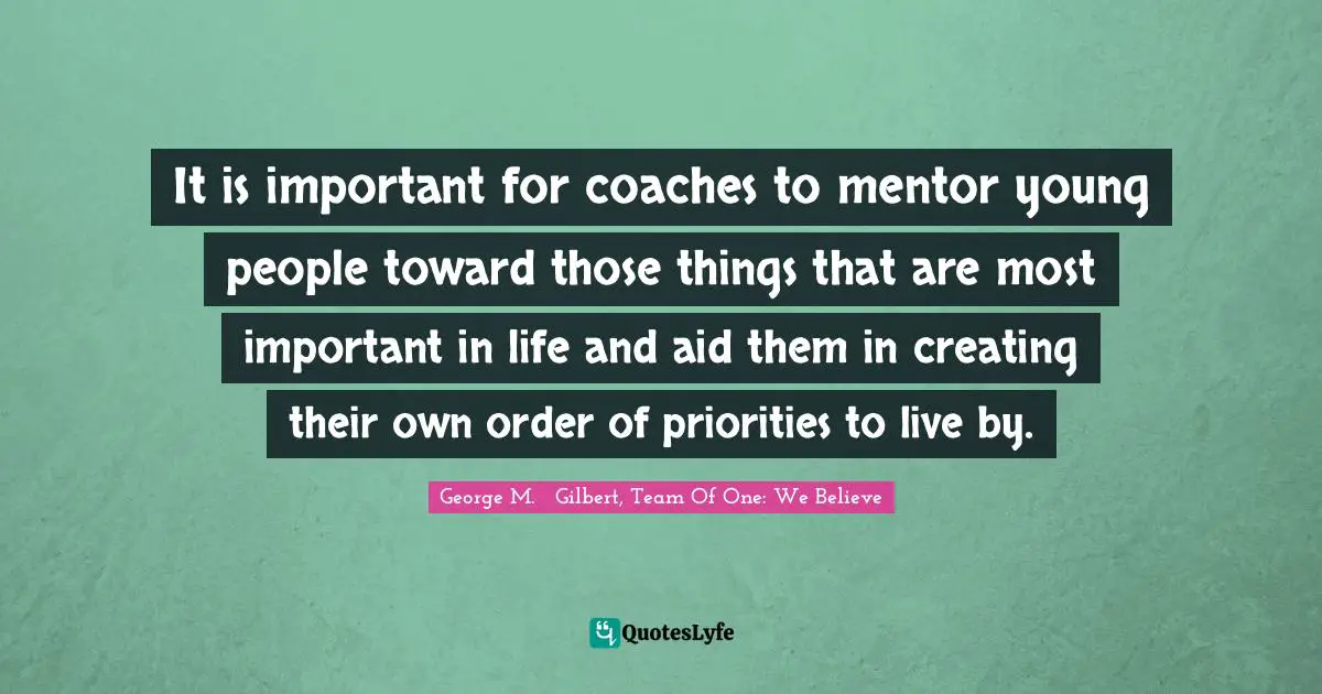 It is important for coaches to mentor young people toward those things that are most important in life and aid them in creating their own order of priorities to live by.