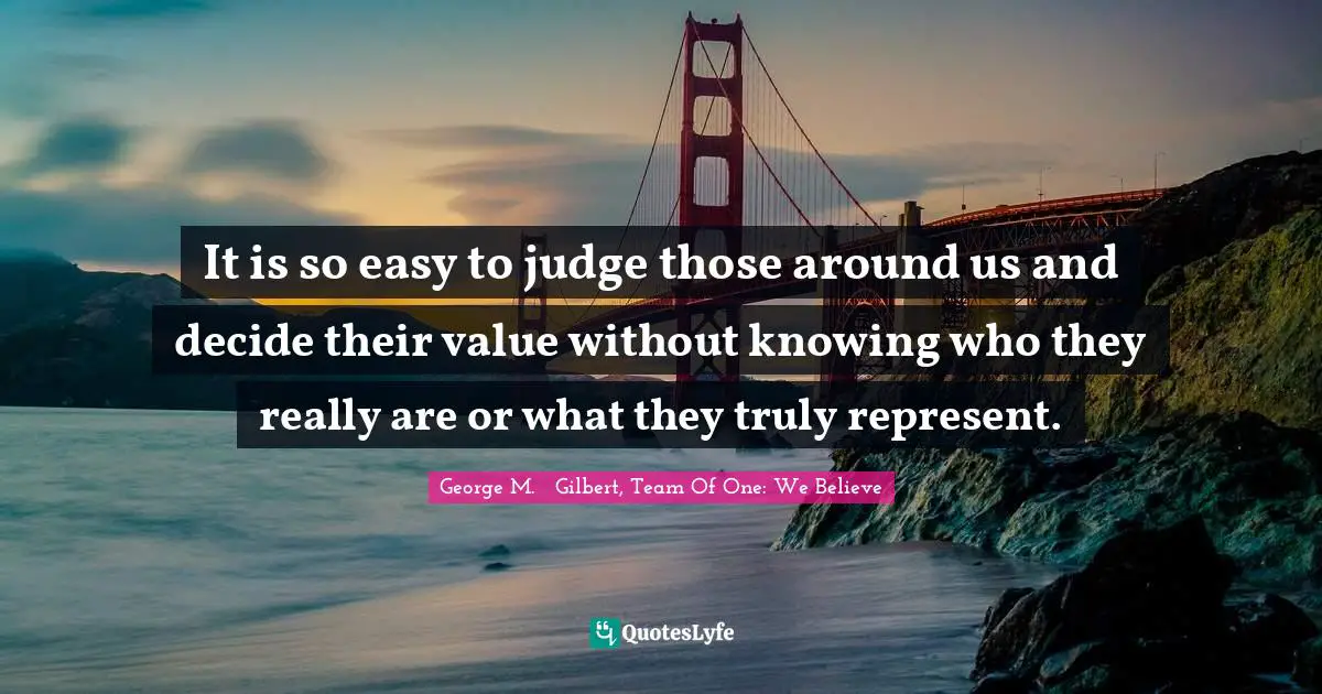 Team Direction Quotes: "It is so easy to judge those around us and decide their value without knowing who they really are or what they truly represent."