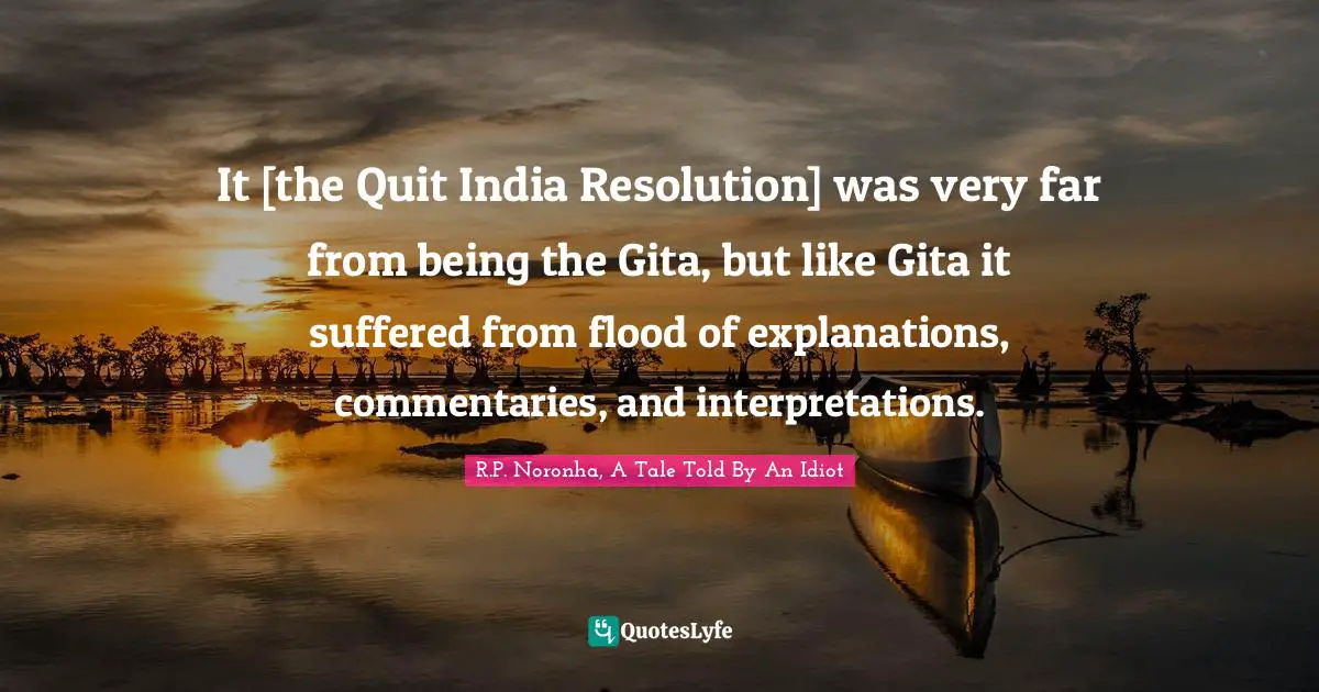It [the Quit India Resolution] was very far from being the Gita, but like Gita it suffered from flood of explanations, commentaries, and interpretations.